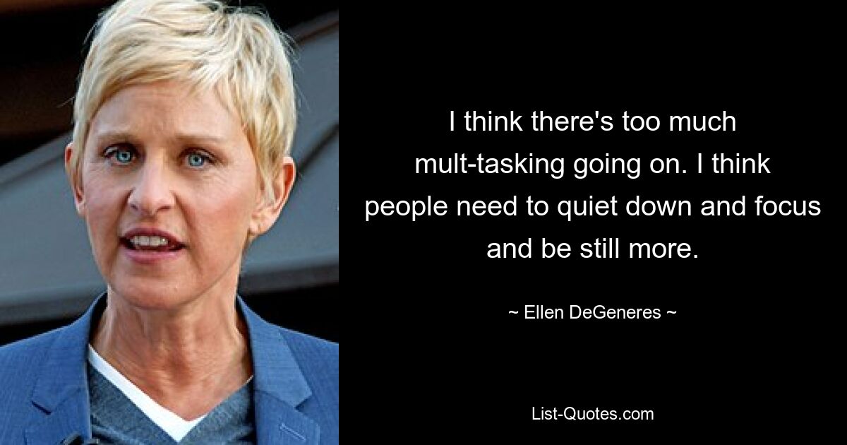 I think there's too much mult-tasking going on. I think people need to quiet down and focus and be still more. — © Ellen DeGeneres