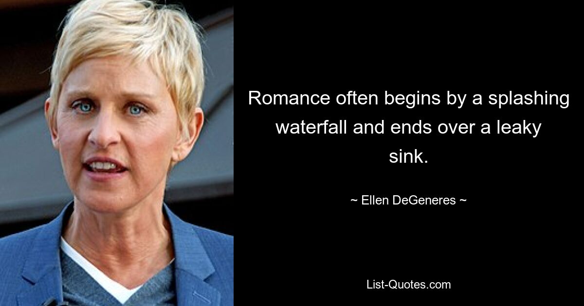 Romance often begins by a splashing waterfall and ends over a leaky sink. — © Ellen DeGeneres