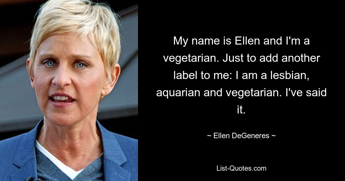 My name is Ellen and I'm a vegetarian. Just to add another label to me: I am a lesbian, aquarian and vegetarian. I've said it. — © Ellen DeGeneres