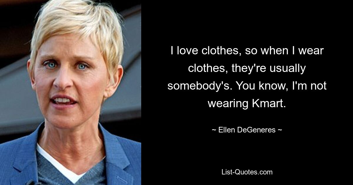 I love clothes, so when I wear clothes, they're usually somebody's. You know, I'm not wearing Kmart. — © Ellen DeGeneres