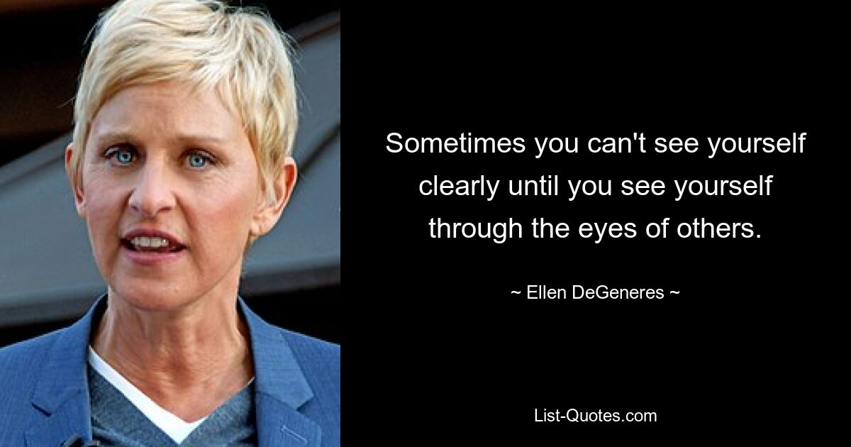 Sometimes you can't see yourself clearly until you see yourself through the eyes of others. — © Ellen DeGeneres