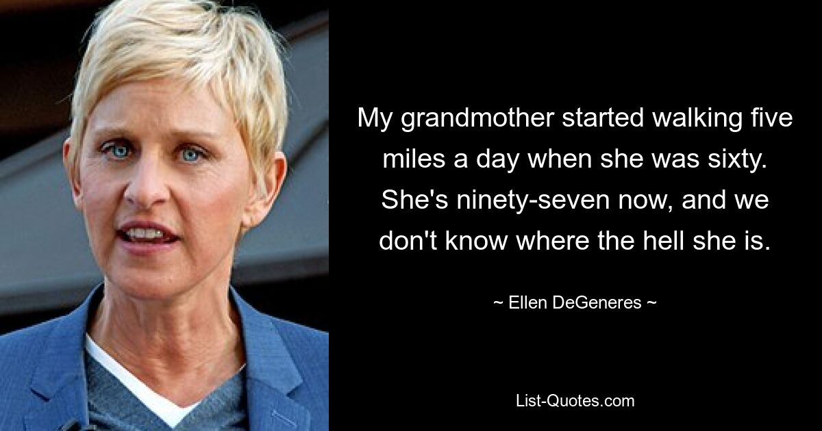 My grandmother started walking five miles a day when she was sixty. She's ninety-seven now, and we don't know where the hell she is. — © Ellen DeGeneres