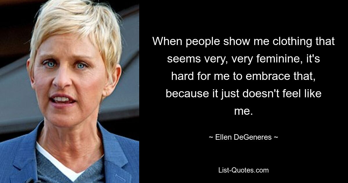 When people show me clothing that seems very, very feminine, it's hard for me to embrace that, because it just doesn't feel like me. — © Ellen DeGeneres