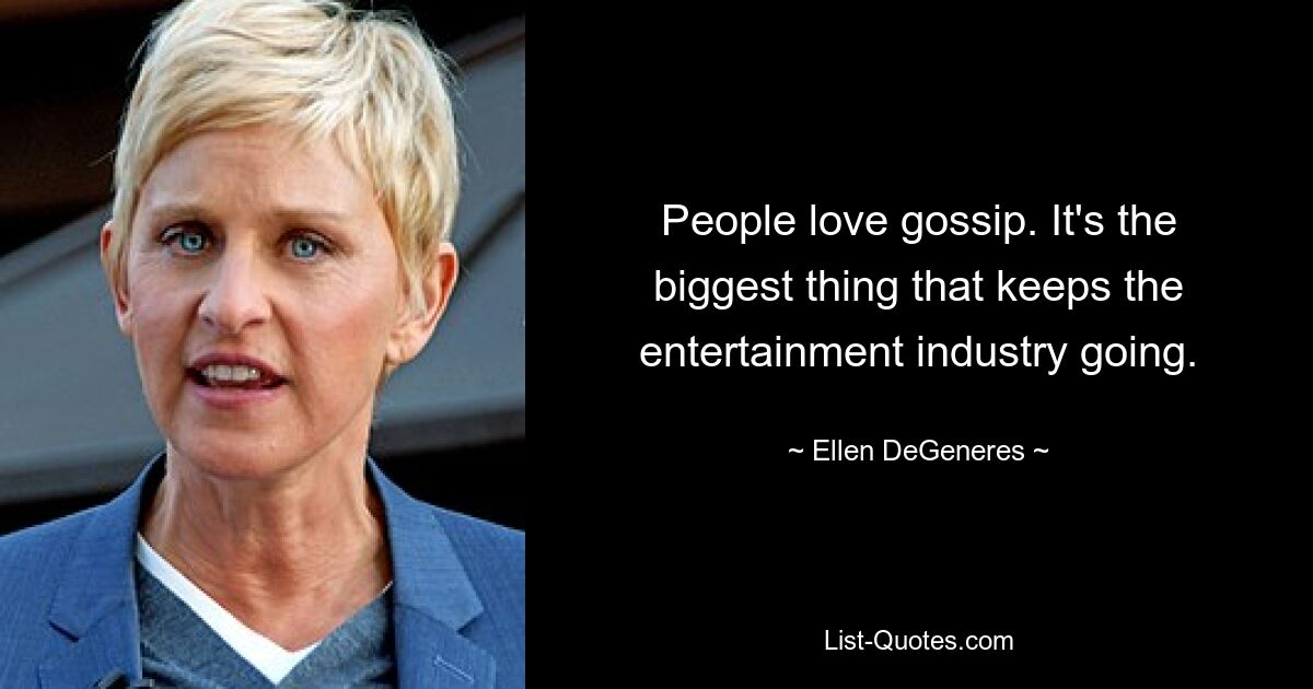 People love gossip. It's the biggest thing that keeps the entertainment industry going. — © Ellen DeGeneres