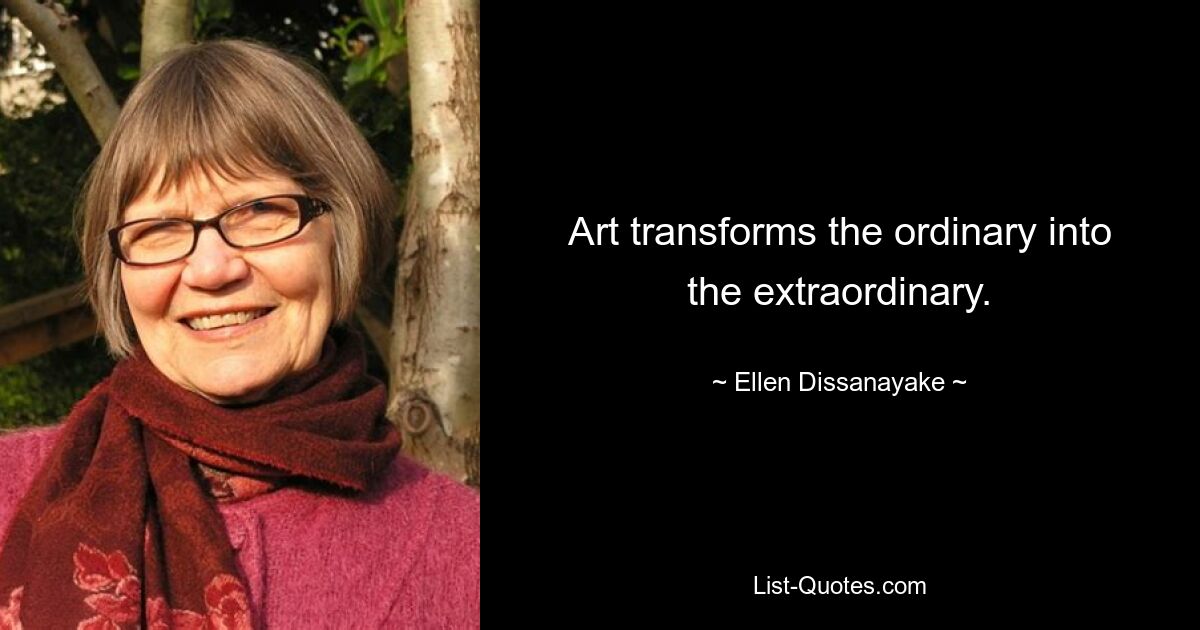 Art transforms the ordinary into the extraordinary. — © Ellen Dissanayake