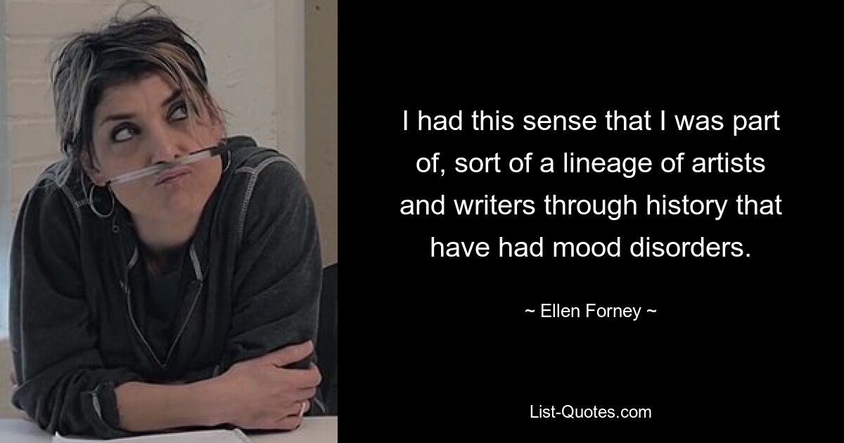 I had this sense that I was part of, sort of a lineage of artists and writers through history that have had mood disorders. — © Ellen Forney