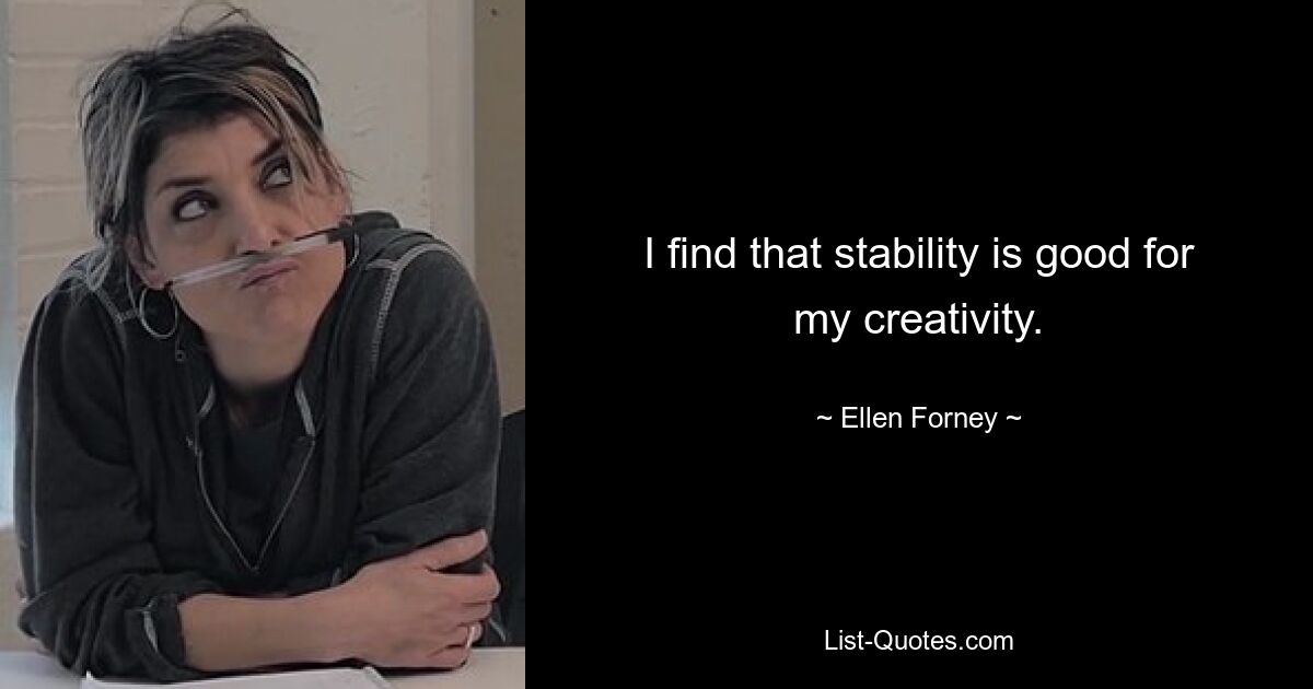 I find that stability is good for my creativity. — © Ellen Forney