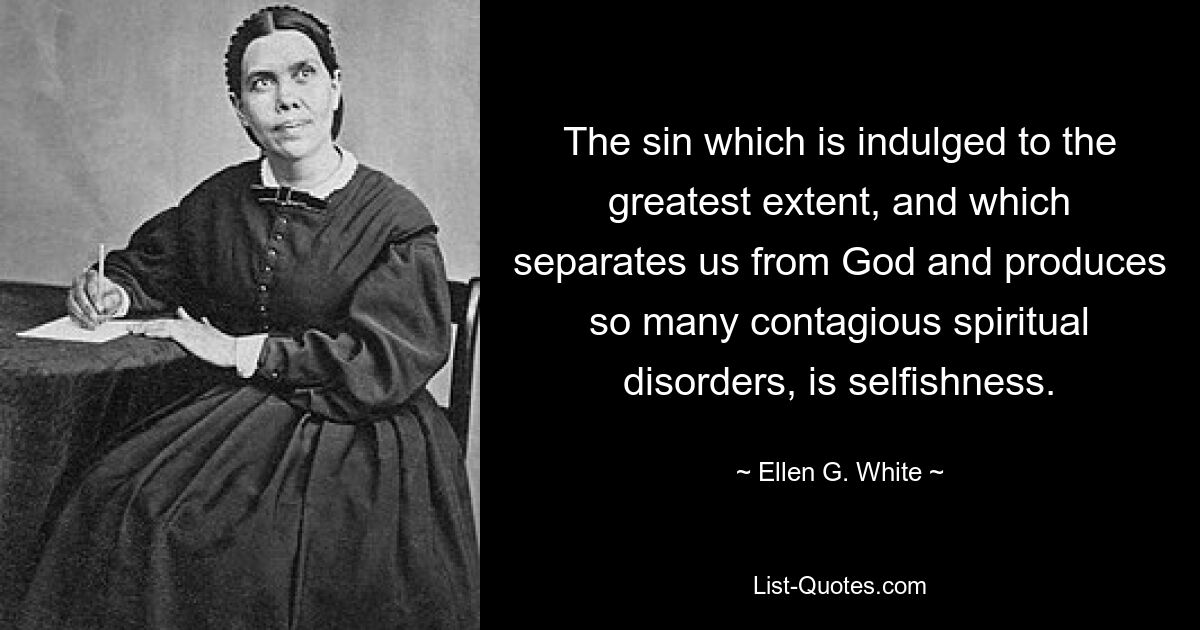 The sin which is indulged to the greatest extent, and which separates us from God and produces so many contagious spiritual disorders, is selfishness. — © Ellen G. White