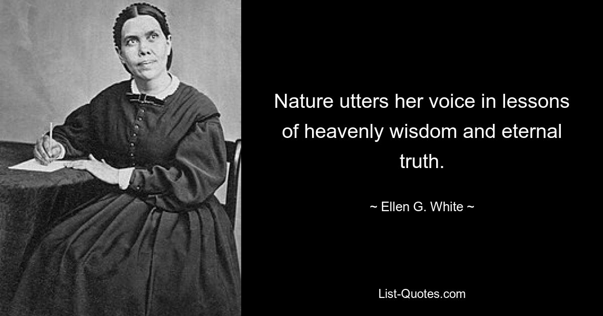 Nature utters her voice in lessons of heavenly wisdom and eternal truth. — © Ellen G. White