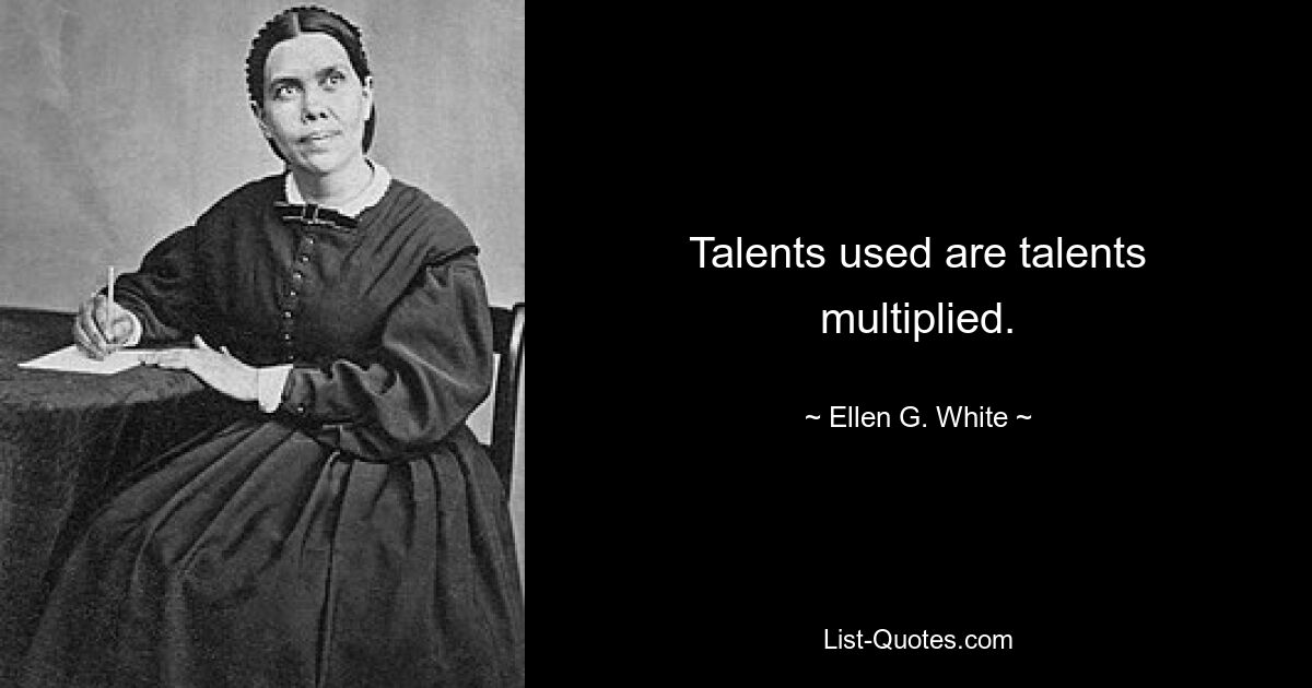 Talents used are talents multiplied. — © Ellen G. White