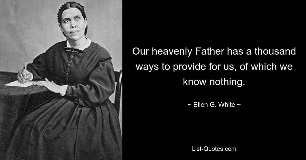 Our heavenly Father has a thousand ways to provide for us, of which we know nothing. — © Ellen G. White