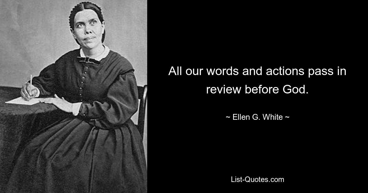 All our words and actions pass in review before God. — © Ellen G. White