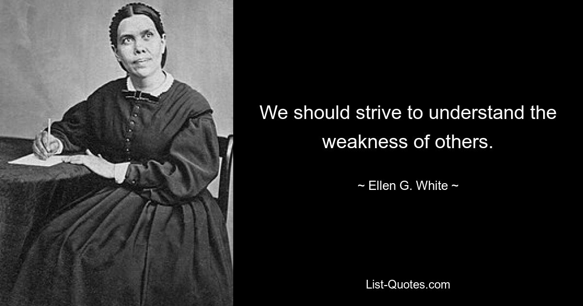 We should strive to understand the weakness of others. — © Ellen G. White