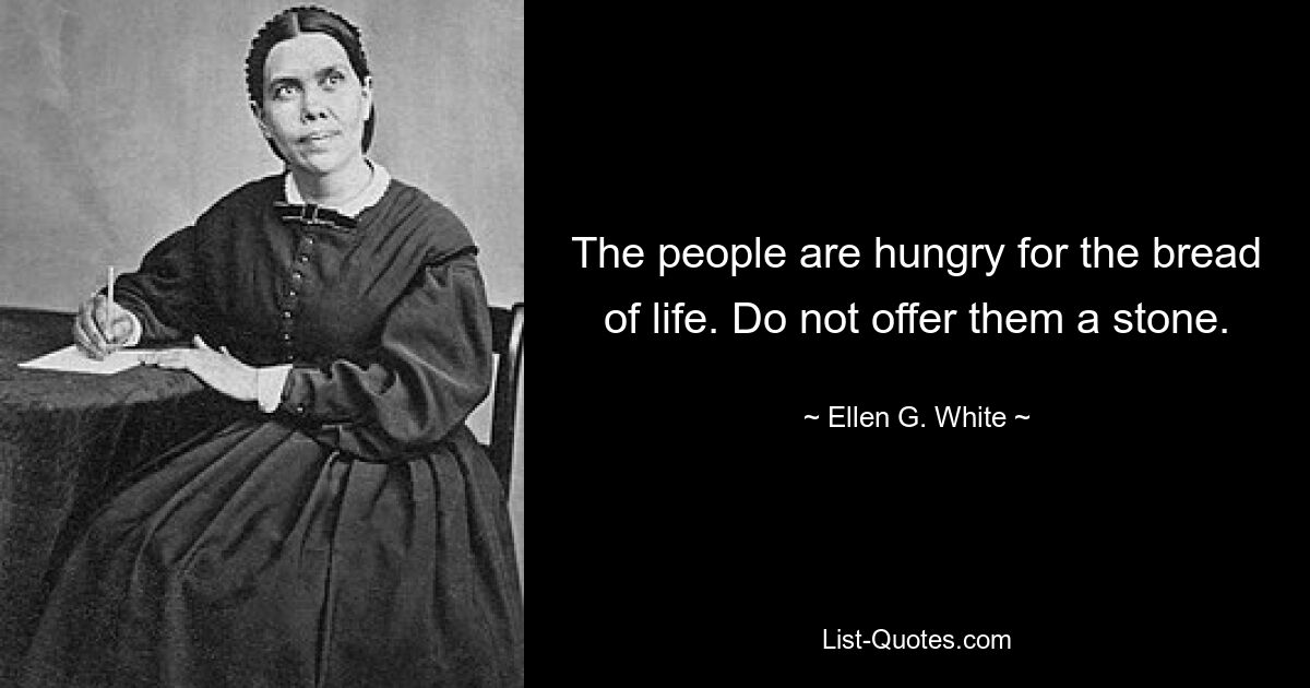 The people are hungry for the bread of life. Do not offer them a stone. — © Ellen G. White