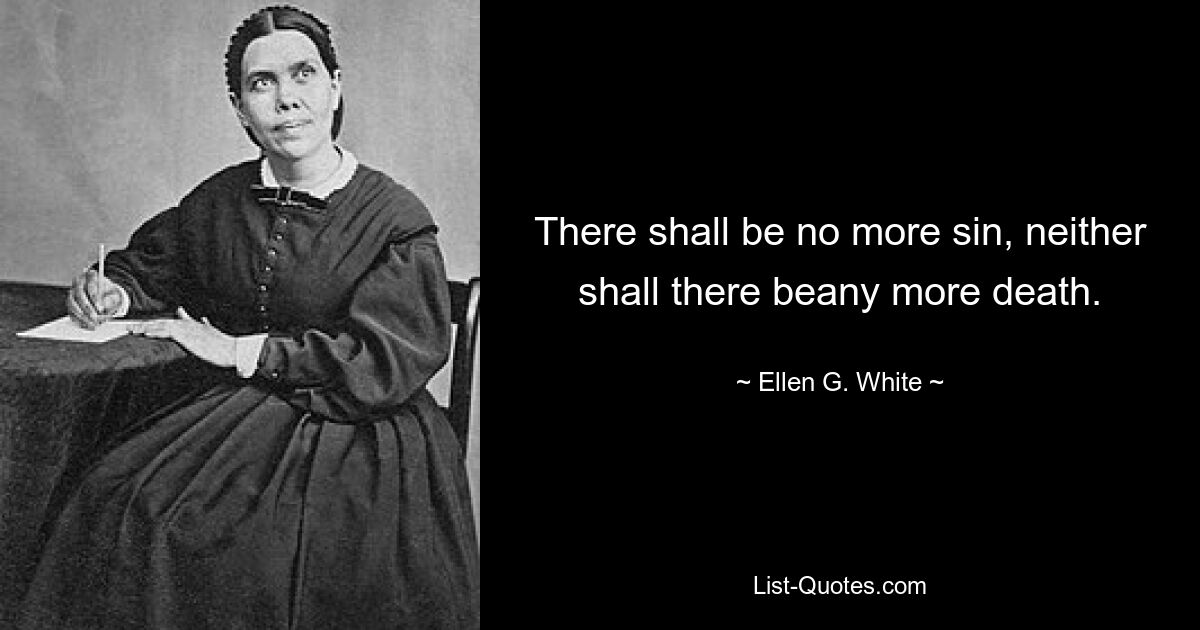 There shall be no more sin, neither shall there beany more death. — © Ellen G. White