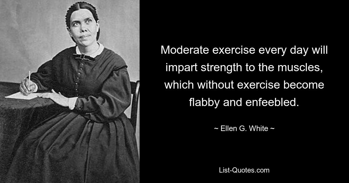 Moderate exercise every day will impart strength to the muscles, which without exercise become flabby and enfeebled. — © Ellen G. White