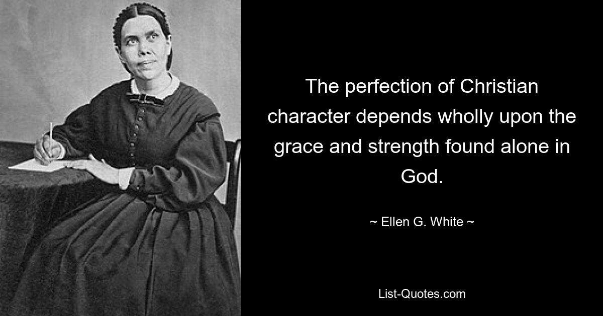 The perfection of Christian character depends wholly upon the grace and strength found alone in God. — © Ellen G. White