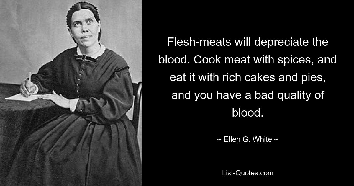 Flesh-meats will depreciate the blood. Cook meat with spices, and eat it with rich cakes and pies, and you have a bad quality of blood. — © Ellen G. White