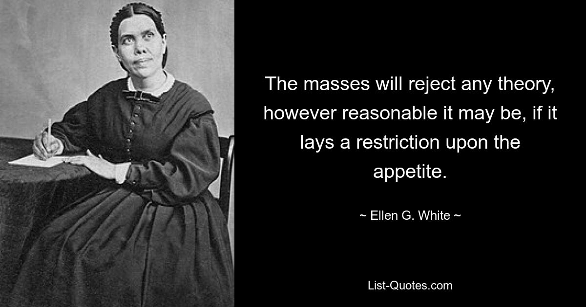 The masses will reject any theory, however reasonable it may be, if it lays a restriction upon the appetite. — © Ellen G. White