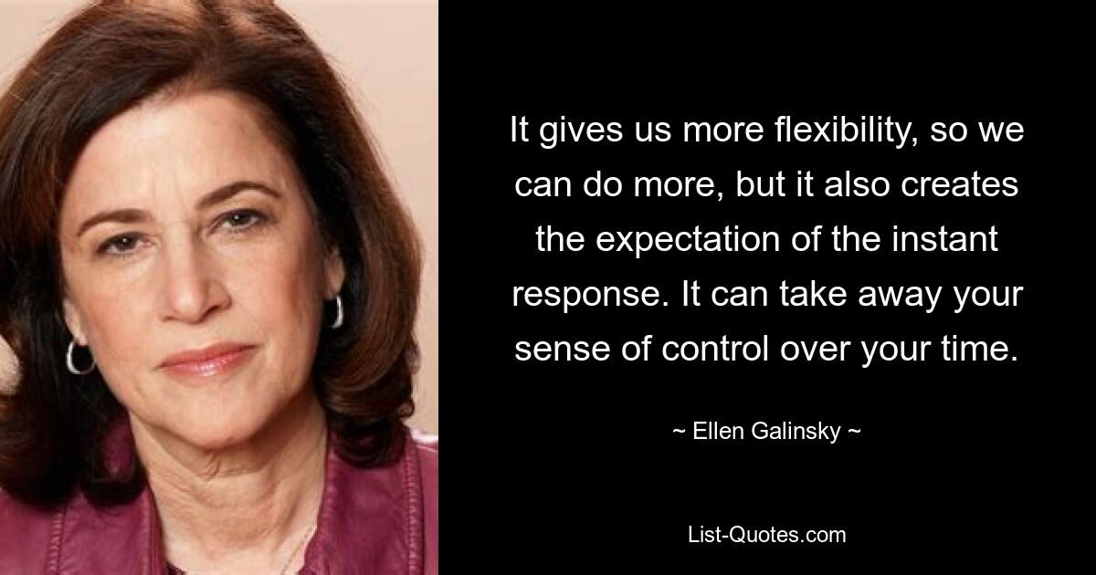 It gives us more flexibility, so we can do more, but it also creates the expectation of the instant response. It can take away your sense of control over your time. — © Ellen Galinsky