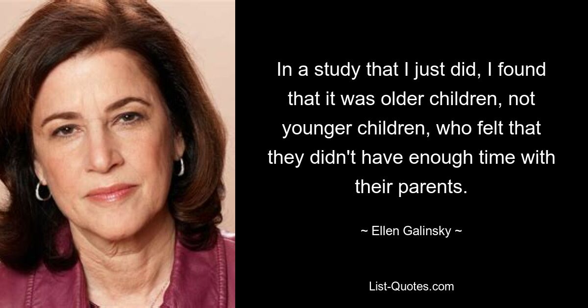 In a study that I just did, I found that it was older children, not younger children, who felt that they didn't have enough time with their parents. — © Ellen Galinsky