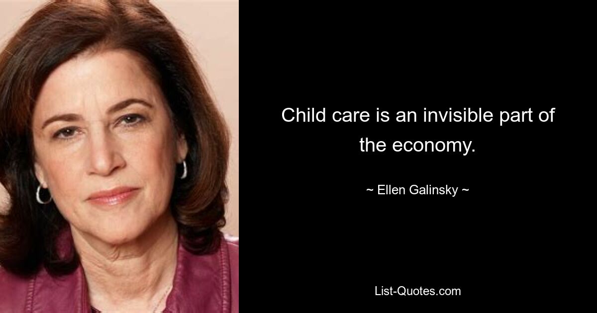 Child care is an invisible part of the economy. — © Ellen Galinsky