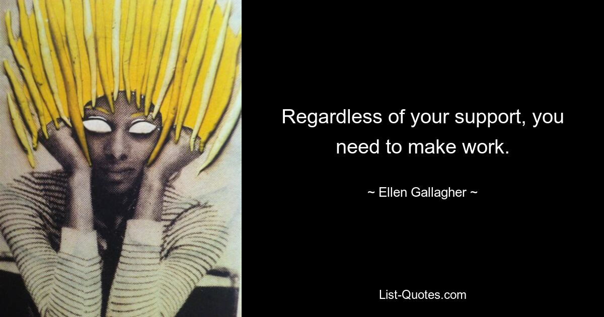 Regardless of your support, you need to make work. — © Ellen Gallagher