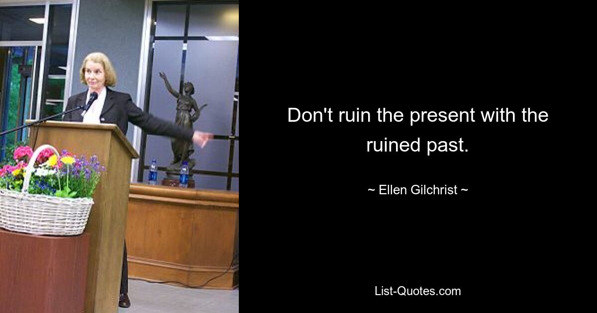 Don't ruin the present with the ruined past. — © Ellen Gilchrist