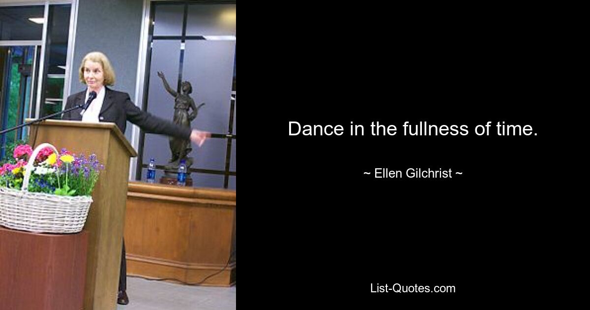 Dance in the fullness of time. — © Ellen Gilchrist