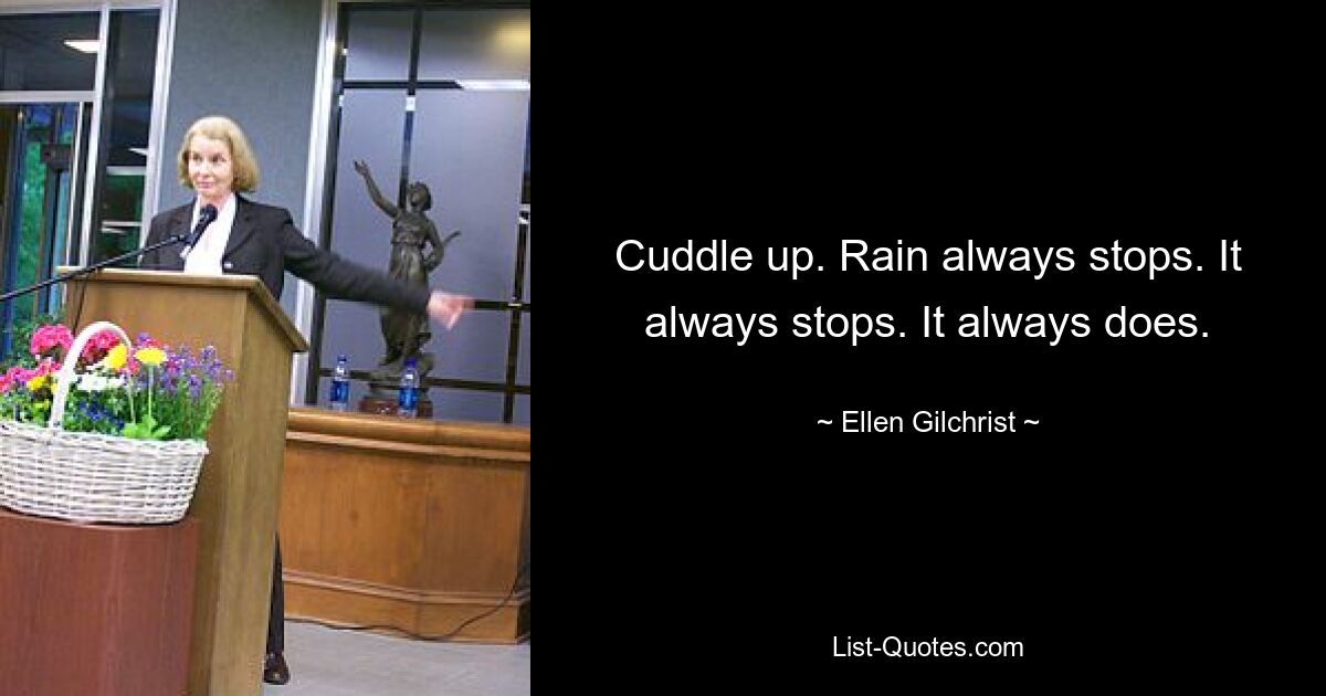 Cuddle up. Rain always stops. It always stops. It always does. — © Ellen Gilchrist