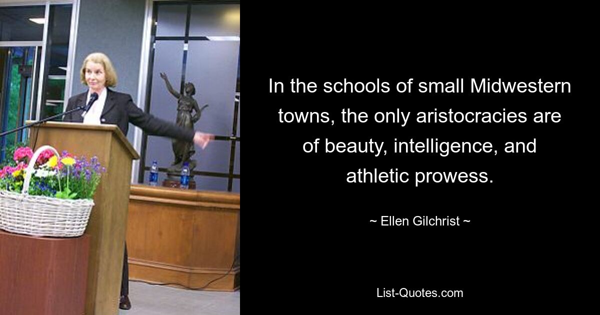 In the schools of small Midwestern towns, the only aristocracies are of beauty, intelligence, and athletic prowess. — © Ellen Gilchrist