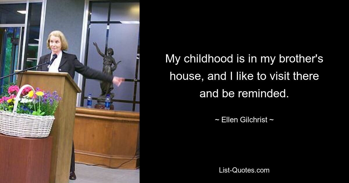 My childhood is in my brother's house, and I like to visit there and be reminded. — © Ellen Gilchrist