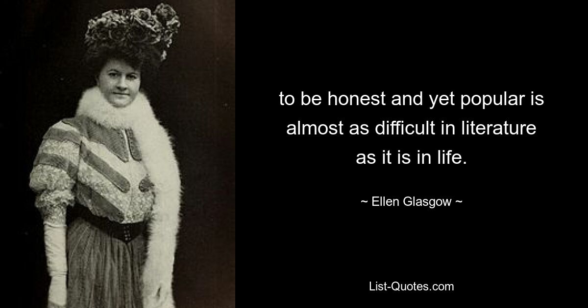 to be honest and yet popular is almost as difficult in literature as it is in life. — © Ellen Glasgow