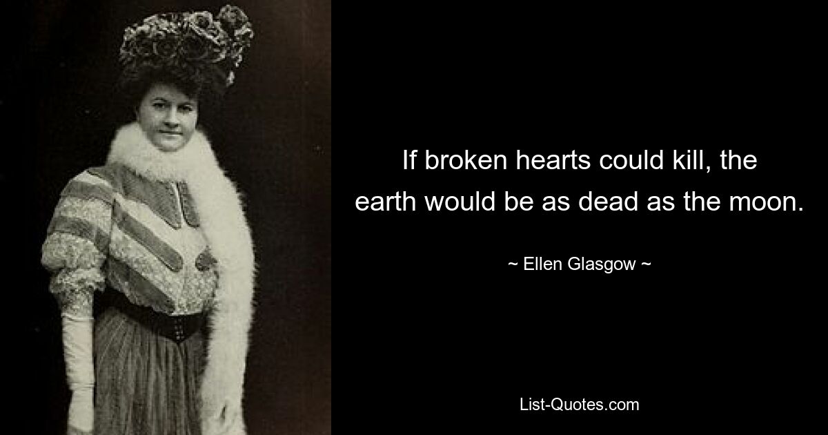 If broken hearts could kill, the earth would be as dead as the moon. — © Ellen Glasgow