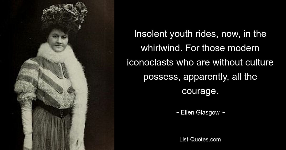 Insolent youth rides, now, in the whirlwind. For those modern iconoclasts who are without culture possess, apparently, all the courage. — © Ellen Glasgow