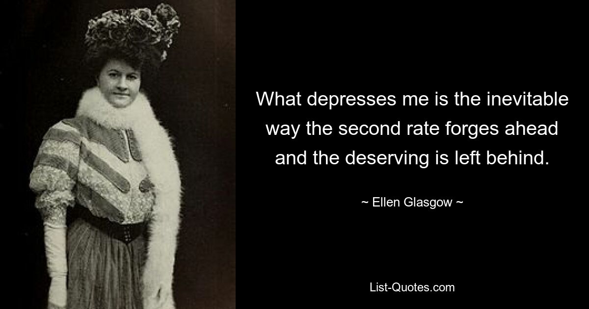 What depresses me is the inevitable way the second rate forges ahead and the deserving is left behind. — © Ellen Glasgow