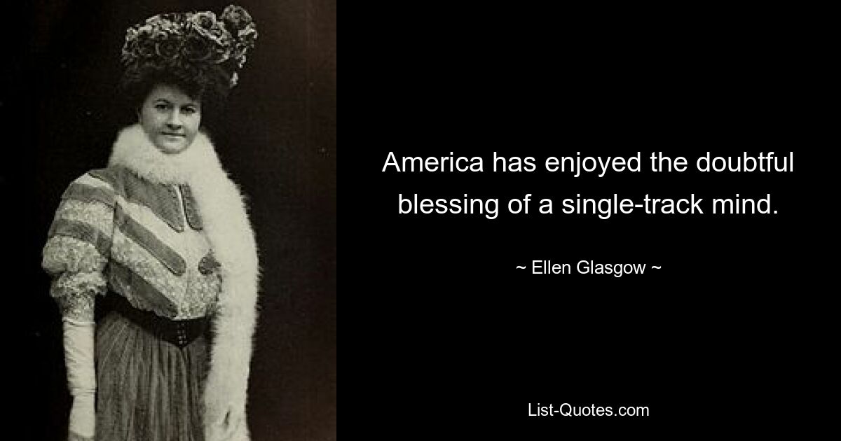 America has enjoyed the doubtful blessing of a single-track mind. — © Ellen Glasgow