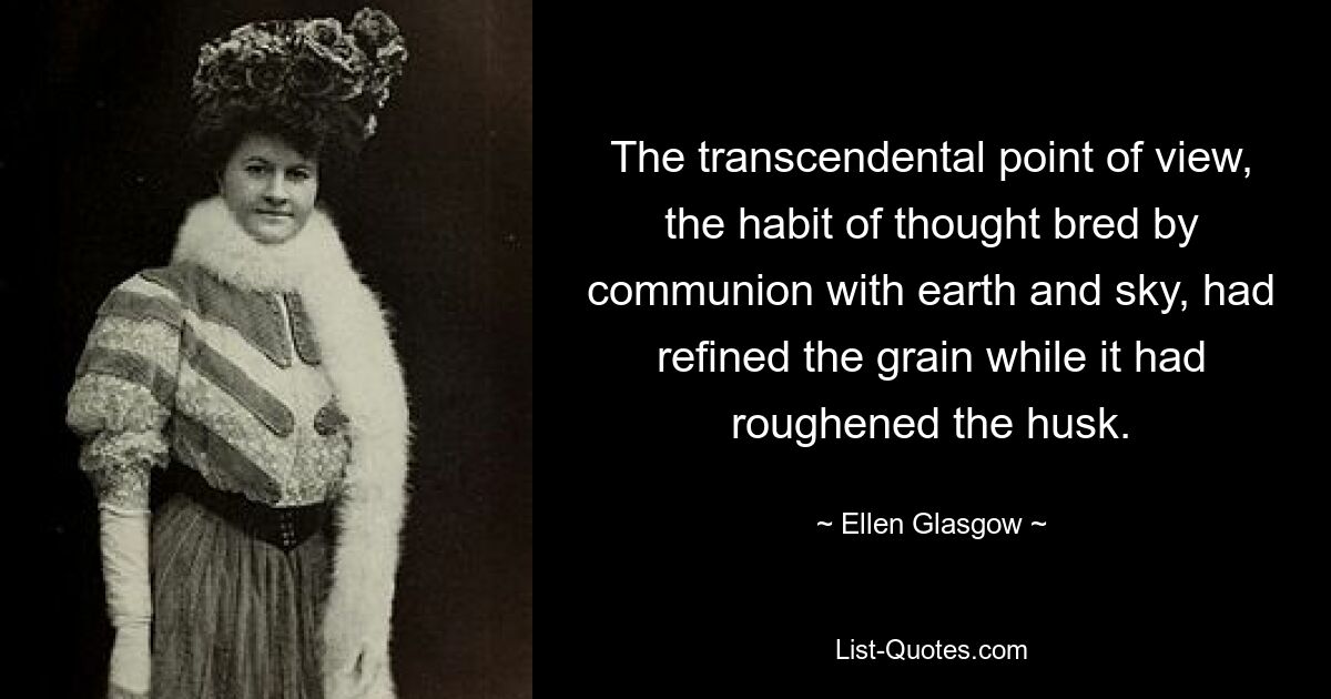 The transcendental point of view, the habit of thought bred by communion with earth and sky, had refined the grain while it had roughened the husk. — © Ellen Glasgow