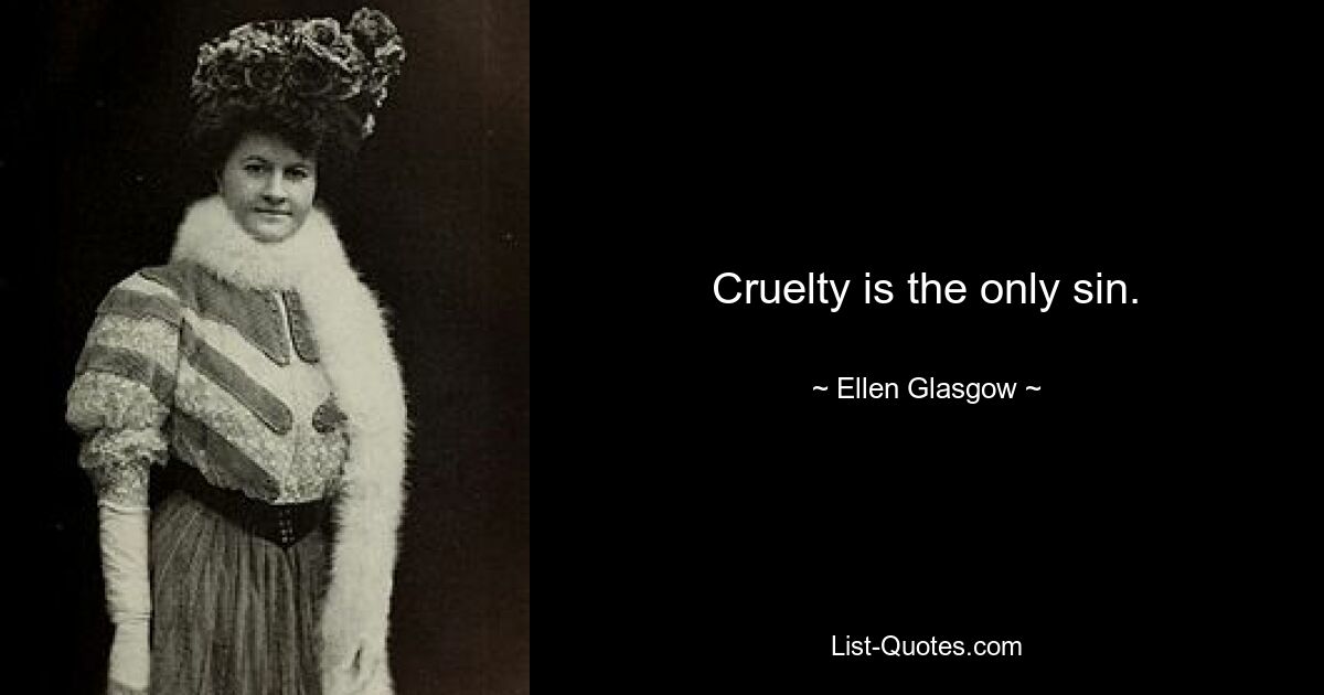 Cruelty is the only sin. — © Ellen Glasgow