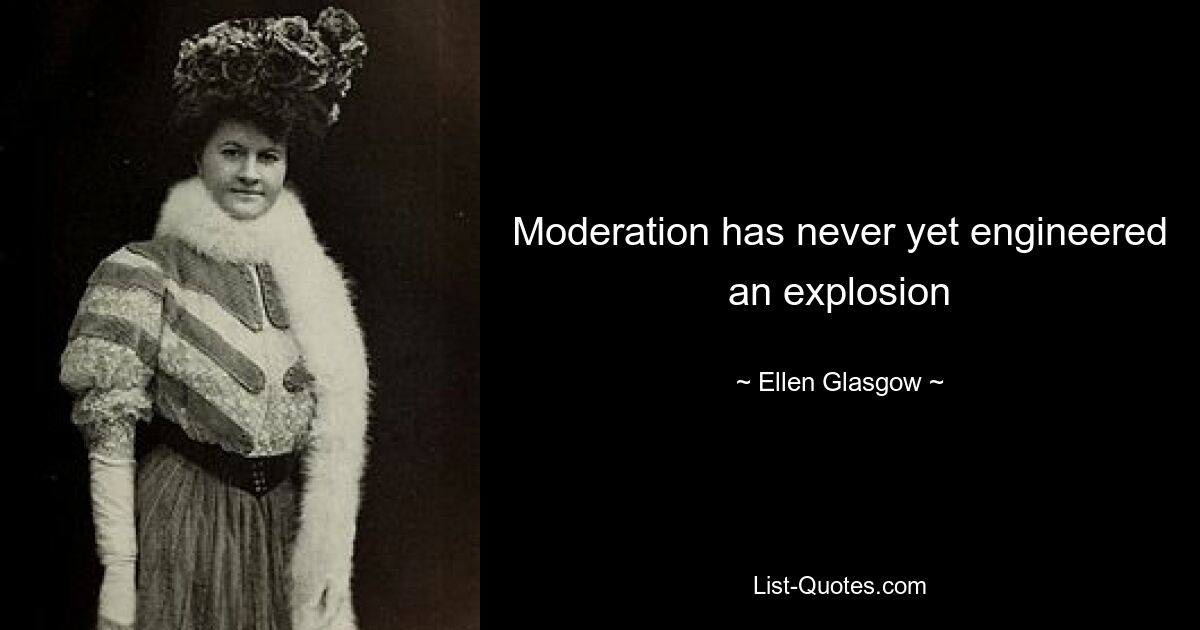 Moderation has never yet engineered an explosion — © Ellen Glasgow