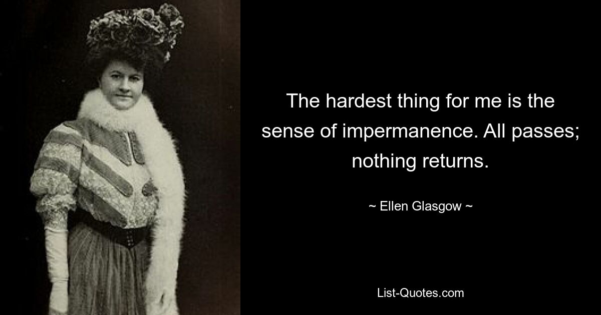 The hardest thing for me is the sense of impermanence. All passes; nothing returns. — © Ellen Glasgow