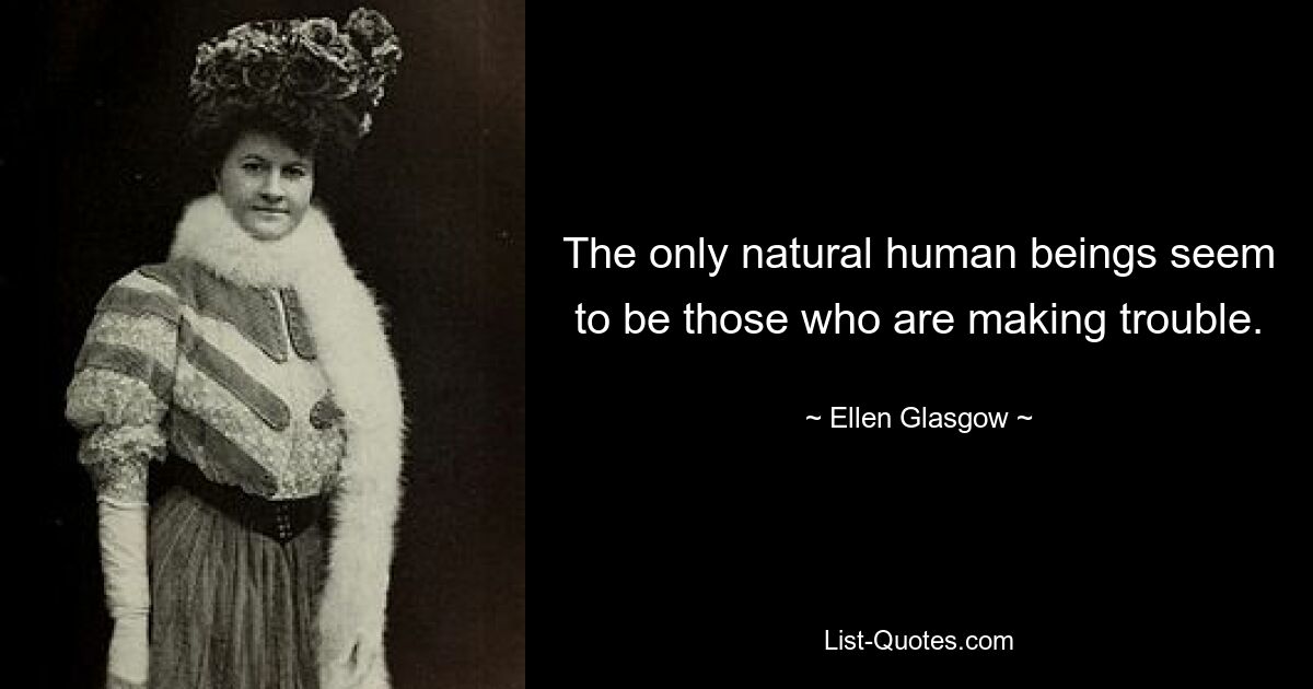 The only natural human beings seem to be those who are making trouble. — © Ellen Glasgow