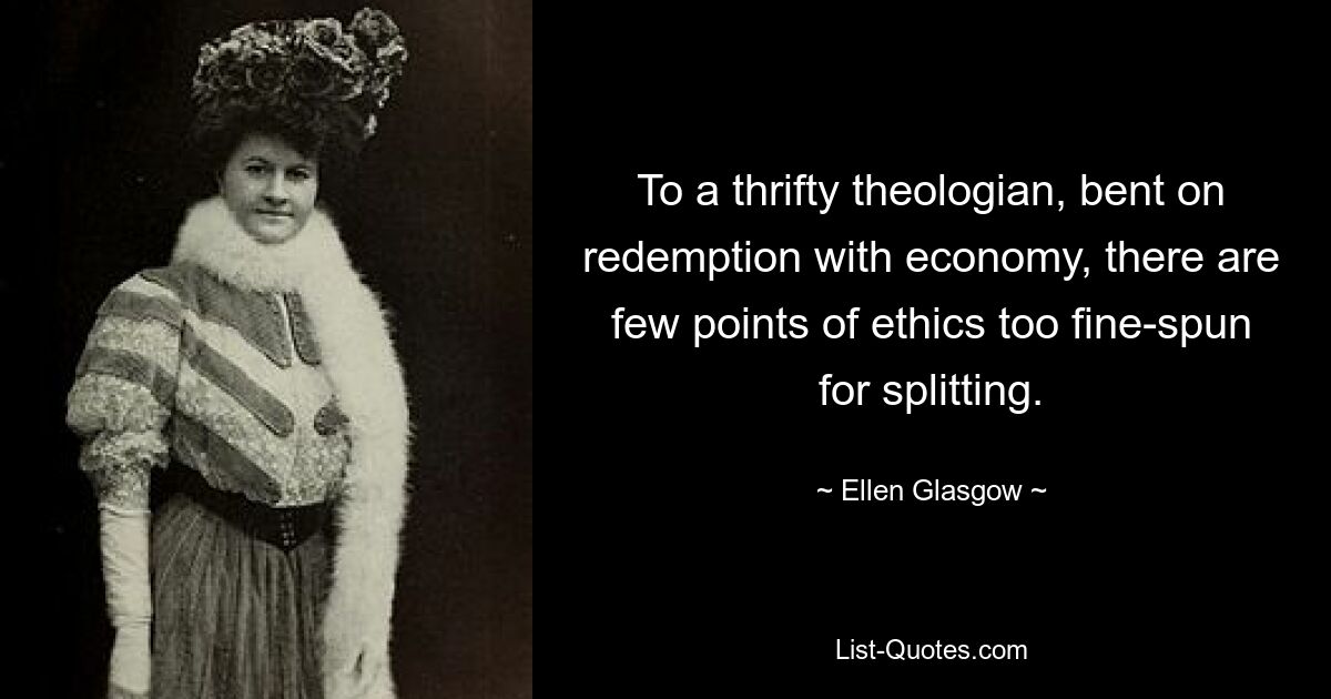 To a thrifty theologian, bent on redemption with economy, there are few points of ethics too fine-spun for splitting. — © Ellen Glasgow