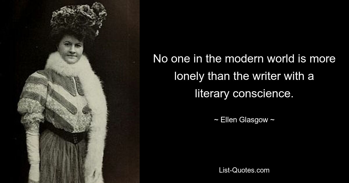 No one in the modern world is more lonely than the writer with a literary conscience. — © Ellen Glasgow