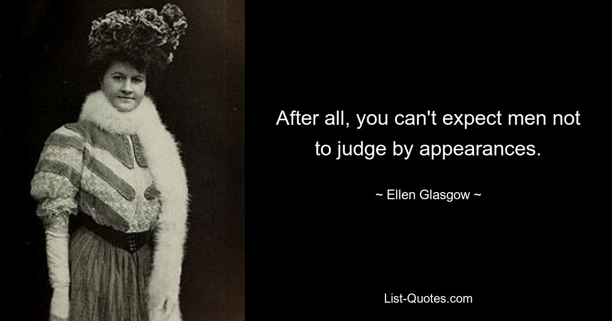 After all, you can't expect men not to judge by appearances. — © Ellen Glasgow