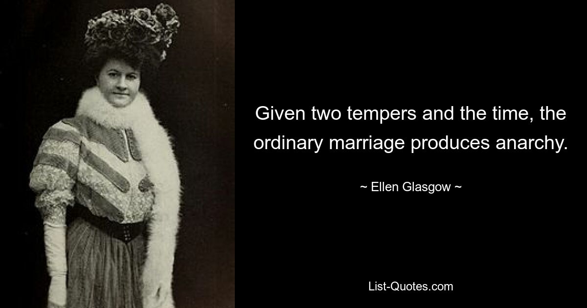 Given two tempers and the time, the ordinary marriage produces anarchy. — © Ellen Glasgow