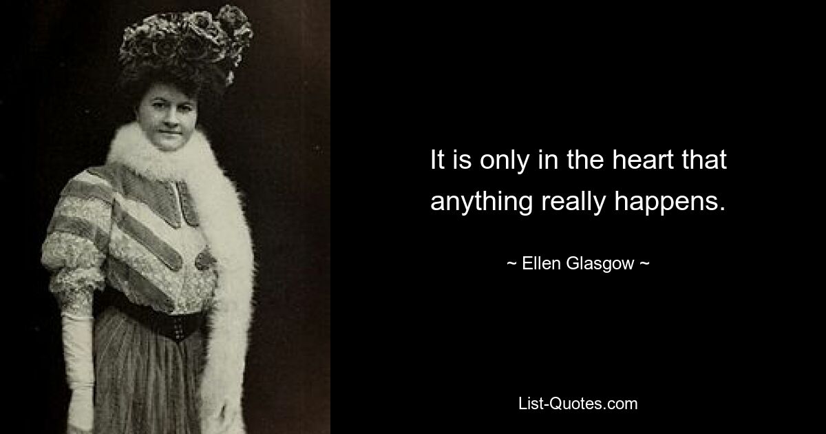 It is only in the heart that anything really happens. — © Ellen Glasgow