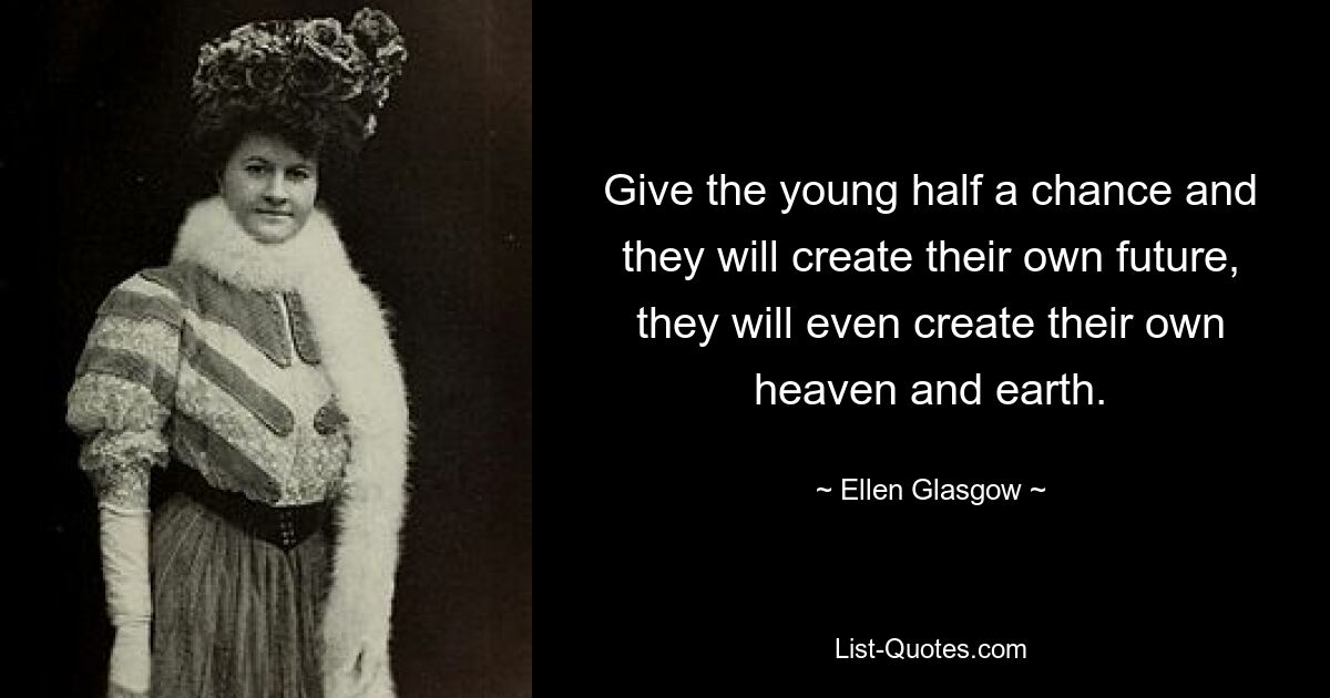 Give the young half a chance and they will create their own future, they will even create their own heaven and earth. — © Ellen Glasgow