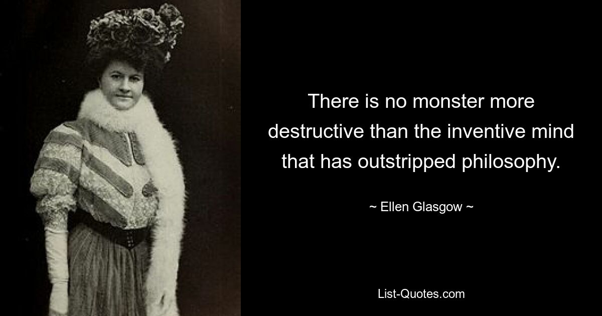 There is no monster more destructive than the inventive mind that has outstripped philosophy. — © Ellen Glasgow