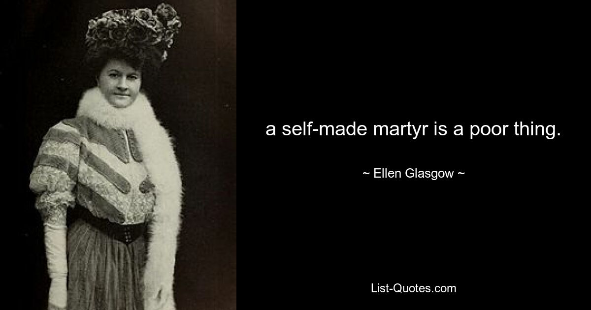 a self-made martyr is a poor thing. — © Ellen Glasgow